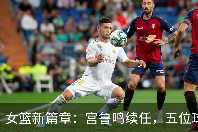 女篮新篇章：宫鲁鸣续任，五位球员扬帆出海