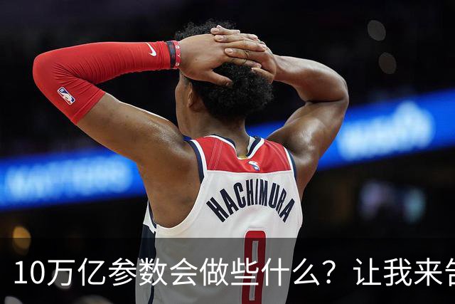 10万亿参数会做些什么？让我来告诉你几个秘密！