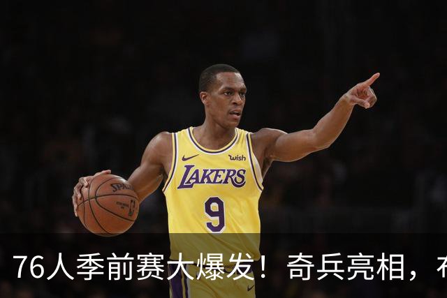 76人季前赛大爆发！奇兵亮相，布朗带队逆风翻盘